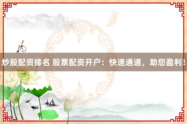 炒股配资排名 股票配资开户：快速通道，助您盈利！