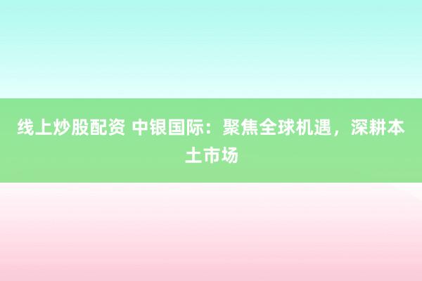 线上炒股配资 中银国际：聚焦全球机遇，深耕本土市场