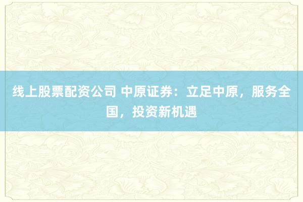 线上股票配资公司 中原证券：立足中原，服务全国，投资新机遇