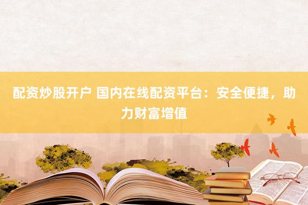 配资炒股开户 国内在线配资平台：安全便捷，助力财富增值