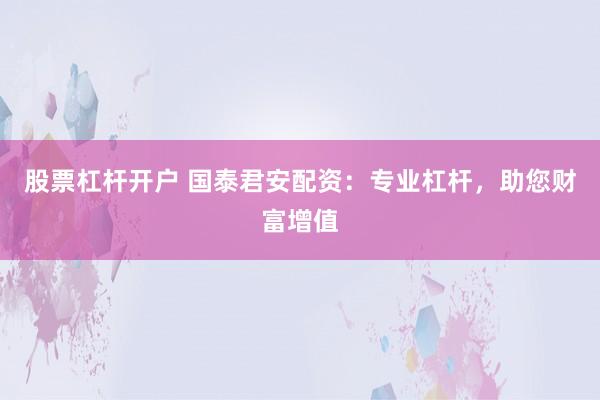 股票杠杆开户 国泰君安配资：专业杠杆，助您财富增值