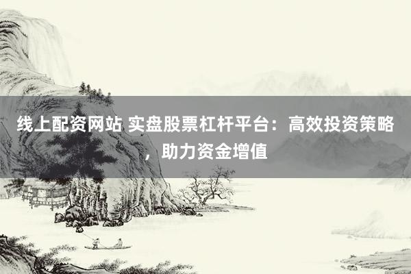 线上配资网站 实盘股票杠杆平台：高效投资策略，助力资金增值