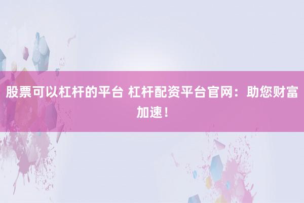 股票可以杠杆的平台 杠杆配资平台官网：助您财富加速！