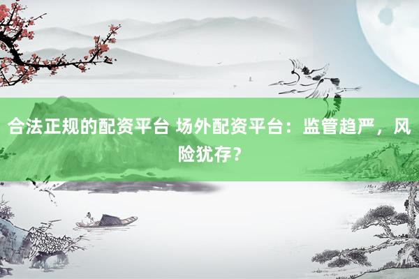 合法正规的配资平台 场外配资平台：监管趋严，风险犹存？
