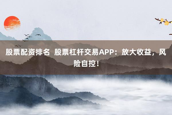 股票配资排名  股票杠杆交易APP：放大收益，风险自控！
