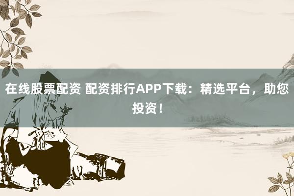 在线股票配资 配资排行APP下载：精选平台，助您投资！