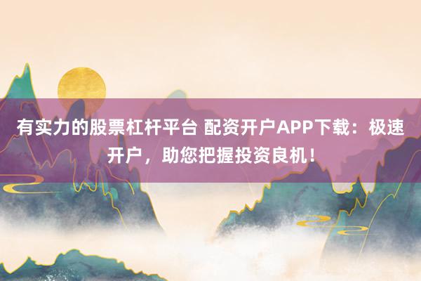 有实力的股票杠杆平台 配资开户APP下载：极速开户，助您把握投资良机！