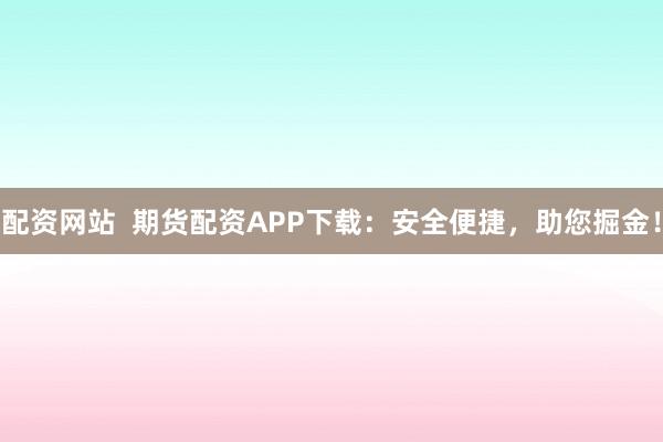 配资网站  期货配资APP下载：安全便捷，助您掘金！