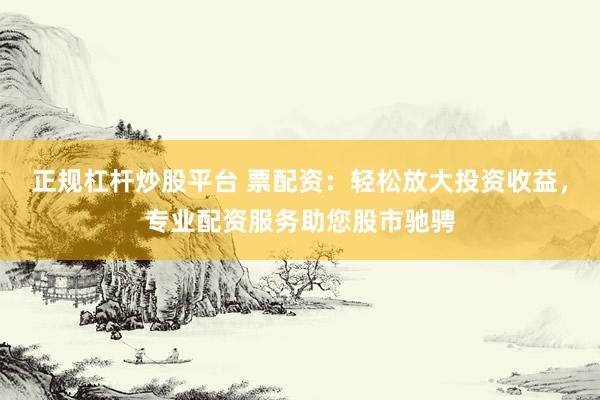 正规杠杆炒股平台 票配资：轻松放大投资收益，专业配资服务助您股市驰骋