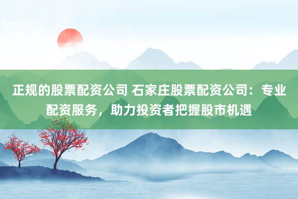 正规的股票配资公司 石家庄股票配资公司：专业配资服务，助力投资者把握股市机遇