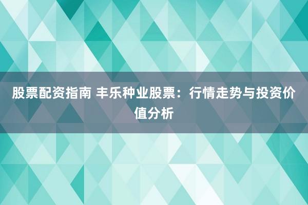 股票配资指南 丰乐种业股票：行情走势与投资价值分析
