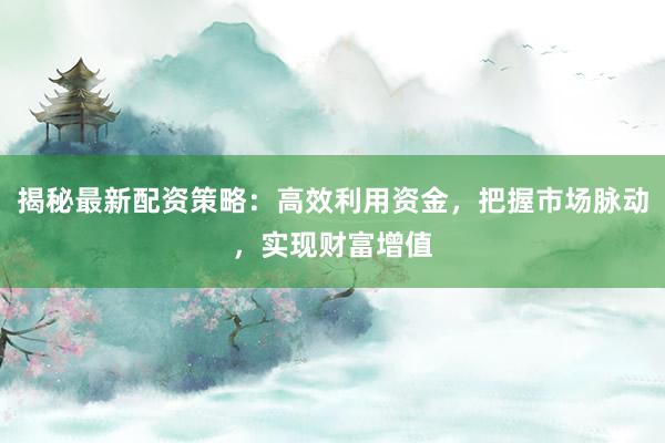 揭秘最新配资策略：高效利用资金，把握市场脉动，实现财富增值