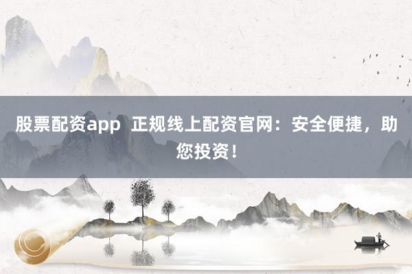 股票配资app  正规线上配资官网：安全便捷，助您投资！