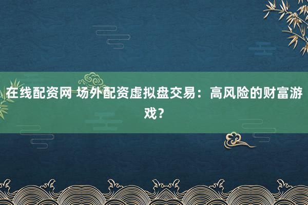 在线配资网 场外配资虚拟盘交易：高风险的财富游戏？