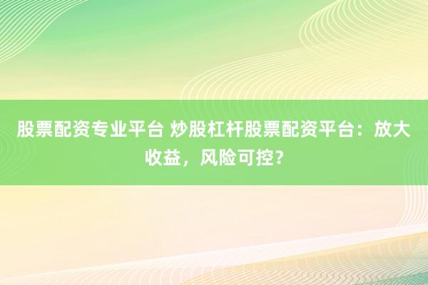 股票配资专业平台 炒股杠杆股票配资平台：放大收益，风险可控？