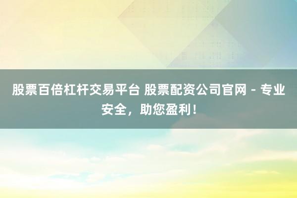 股票百倍杠杆交易平台 股票配资公司官网 - 专业安全，助您盈利！