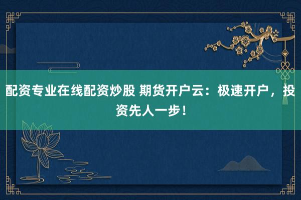 配资专业在线配资炒股 期货开户云：极速开户，投资先人一步！