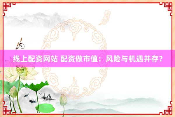 线上配资网站 配资做市值：风险与机遇并存？