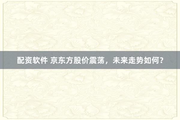 配资软件 京东方股价震荡，未来走势如何？