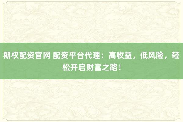 期权配资官网 配资平台代理：高收益，低风险，轻松开启财富之路！