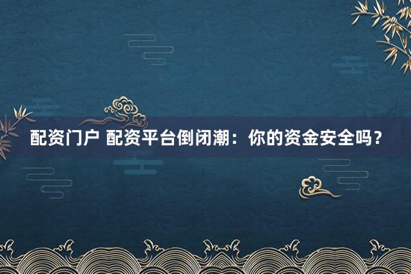 配资门户 配资平台倒闭潮：你的资金安全吗？
