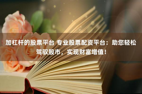加杠杆的股票平台 专业股票配资平台：助您轻松驾驭股市，实现财富增值！
