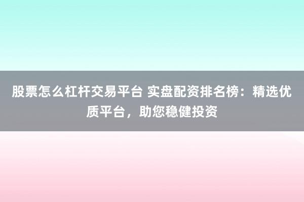 股票怎么杠杆交易平台 实盘配资排名榜：精选优质平台，助您稳健投资