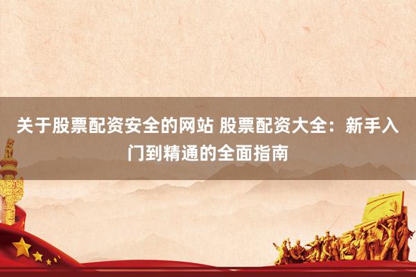 关于股票配资安全的网站 股票配资大全：新手入门到精通的全面指南