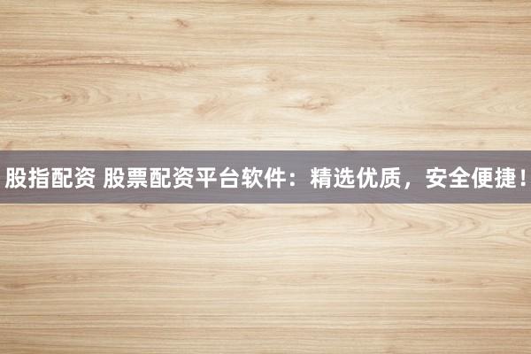 股指配资 股票配资平台软件：精选优质，安全便捷！