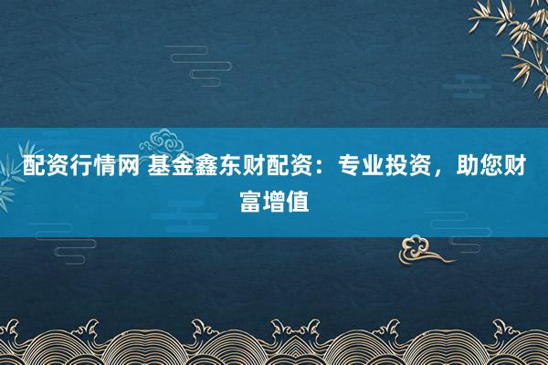 配资行情网 基金鑫东财配资：专业投资，助您财富增值