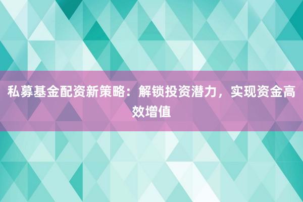 私募基金配资新策略：解锁投资潜力，实现资金高效增值