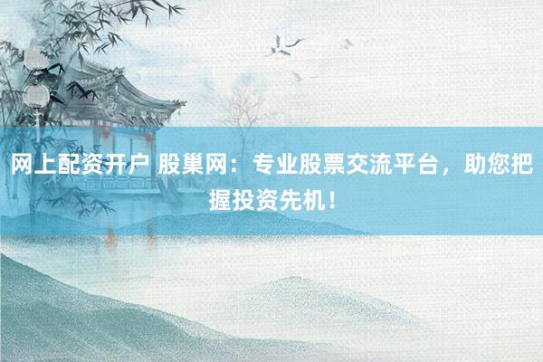网上配资开户 股巢网：专业股票交流平台，助您把握投资先机！
