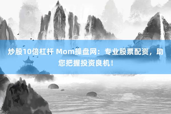 炒股10倍杠杆 Mom操盘网：专业股票配资，助您把握投资良机！