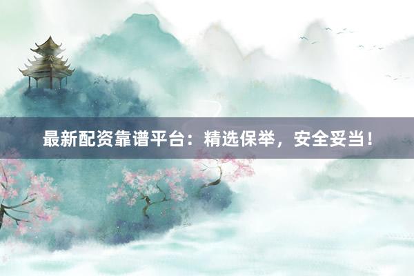 最新配资靠谱平台：精选保举，安全妥当！