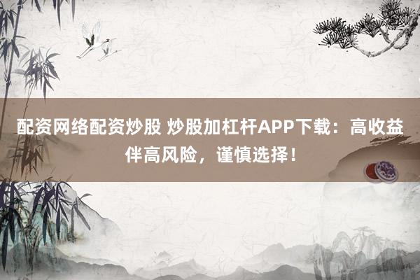 配资网络配资炒股 炒股加杠杆APP下载：高收益伴高风险，谨慎选择！