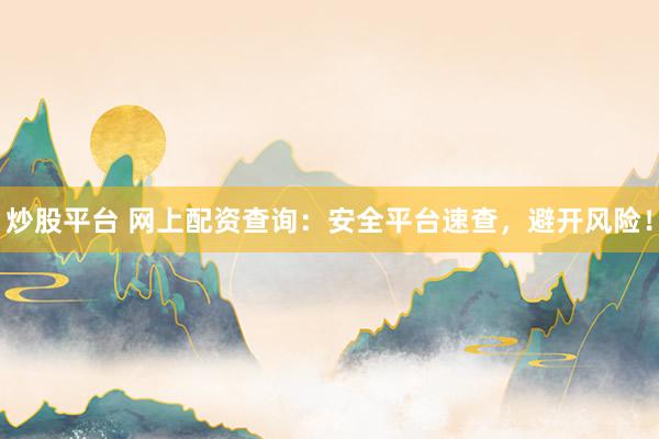 炒股平台 网上配资查询：安全平台速查，避开风险！