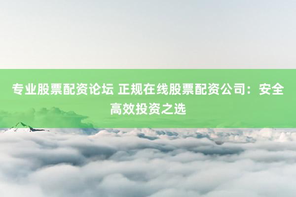 专业股票配资论坛 正规在线股票配资公司：安全高效投资之选