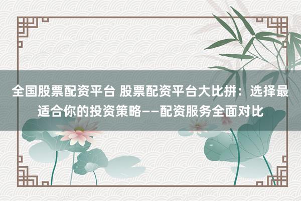 全国股票配资平台 股票配资平台大比拼：选择最适合你的投资策略——配资服务全面对比