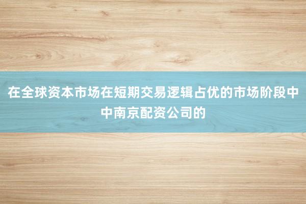 在全球资本市场在短期交易逻辑占优的市场阶段中中南京配资公司的