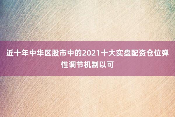 近十年中华区股市中的2021十大实盘配资仓位弹性调节机制以可