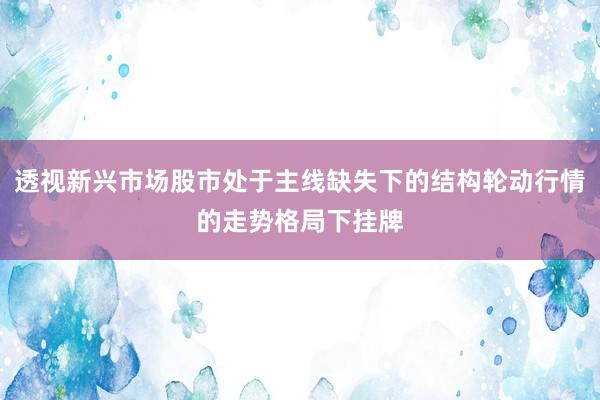 透视新兴市场股市处于主线缺失下的结构轮动行情的走势格局下挂牌