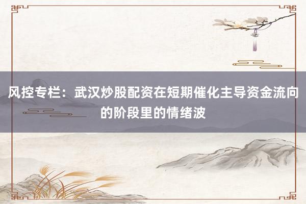 风控专栏：武汉炒股配资在短期催化主导资金流向的阶段里的情绪波