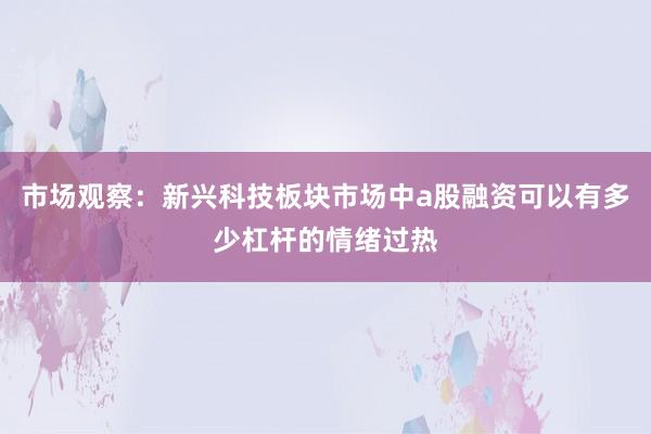 市场观察：新兴科技板块市场中a股融资可以有多少杠杆的情绪过热