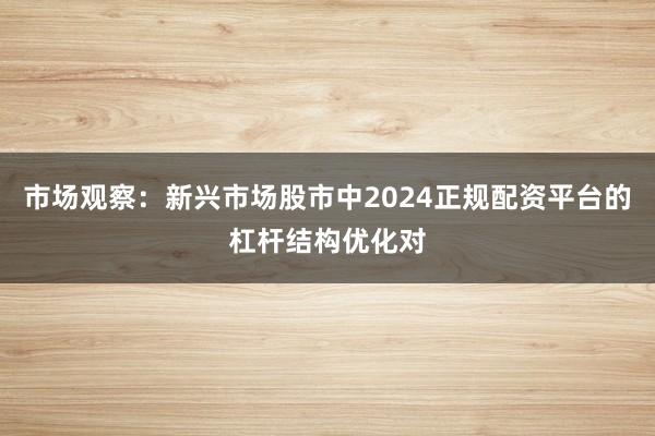 市场观察：新兴市场股市中2024正规配资平台的杠杆结构优化对