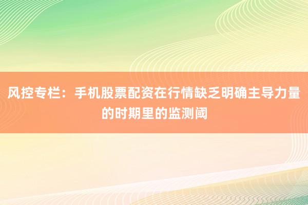 风控专栏：手机股票配资在行情缺乏明确主导力量的时期里的监测阈