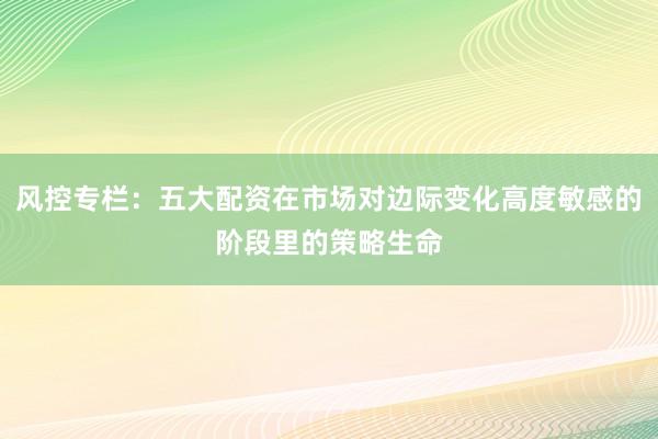 风控专栏：五大配资在市场对边际变化高度敏感的阶段里的策略生命