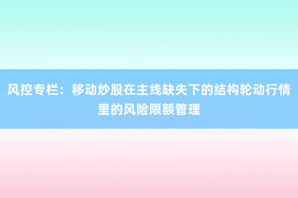 风控专栏：移动炒股在主线缺失下的结构轮动行情里的风险限额管理