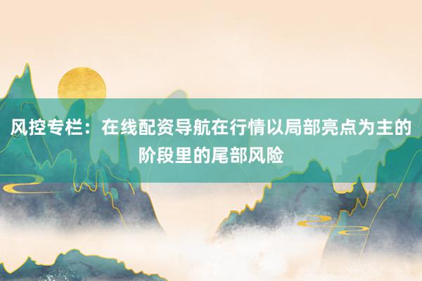 风控专栏：在线配资导航在行情以局部亮点为主的阶段里的尾部风险