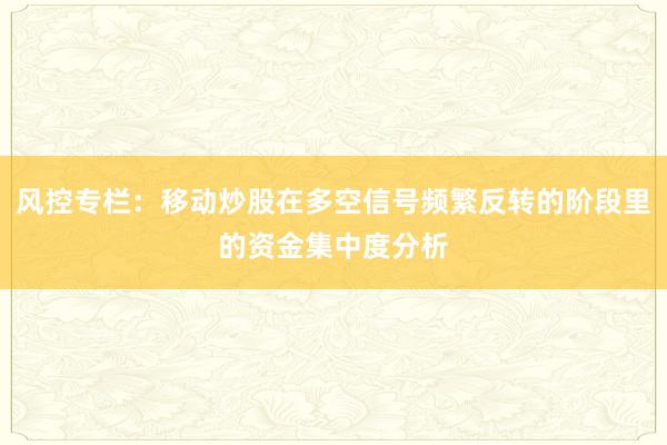 风控专栏：移动炒股在多空信号频繁反转的阶段里的资金集中度分析