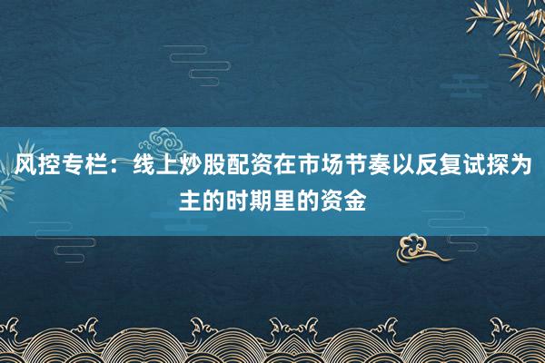 风控专栏：线上炒股配资在市场节奏以反复试探为主的时期里的资金